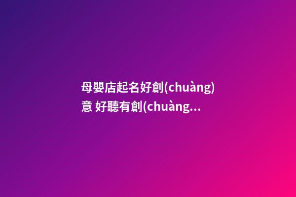 母嬰店起名好創(chuàng)意 好聽有創(chuàng)意的母嬰店名